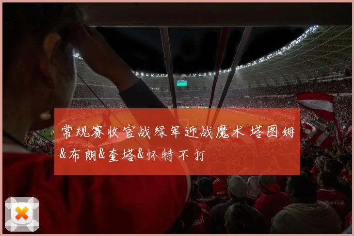 常规赛收官战绿军迎战魔术 塔图姆&布朗&奎塔&怀特不打