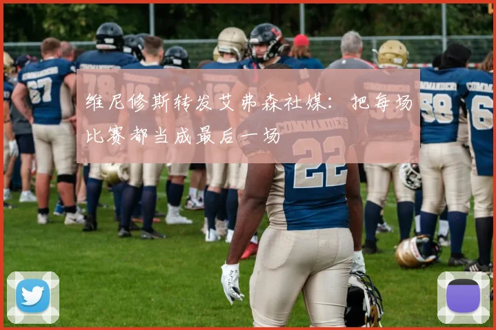 维尼修斯转发艾弗森社媒：把每场比赛都当成最后一场