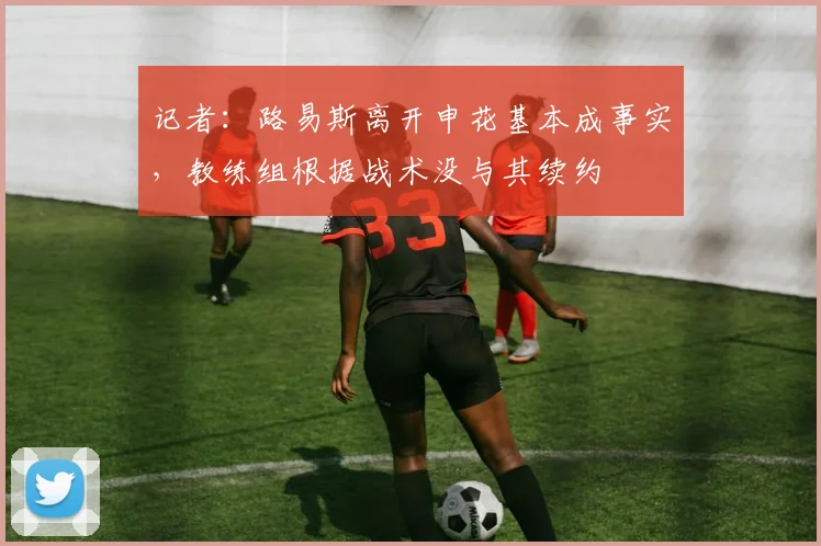 记者：路易斯离开申花基本成事实，教练组根据战术没与其续约