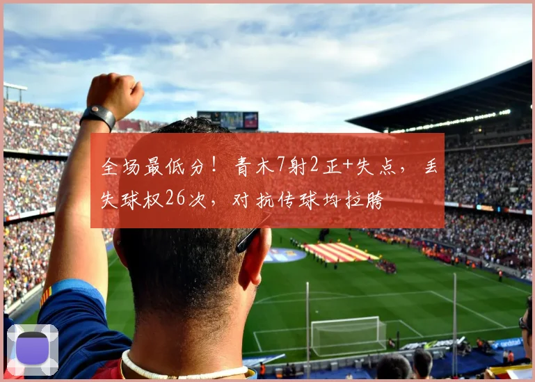 全场最低分！青木7射2正+失点，丢失球权26次，对抗传球均拉胯
