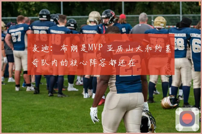 麦迪：布朗是MVP 亚历山大和约基奇队内的核心阵容都还在