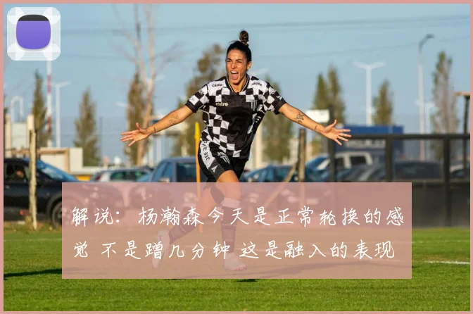 解说：杨瀚森今天是正常轮换的感觉 不是蹭几分钟 这是融入的表现
