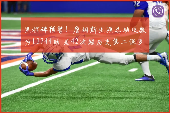 里程碑预警！詹姆斯生涯总助攻数为13744助 差42次超历史第二保罗