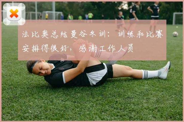 法比奥总结曼谷冬训：训练和比赛安排得很好，感谢工作人员