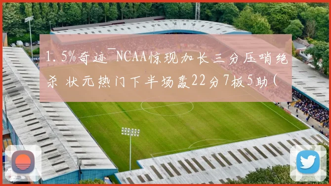 1.5%奇迹~NCAA惊现加长三分压哨绝杀 状元热门下半场轰22分7板5助(1)