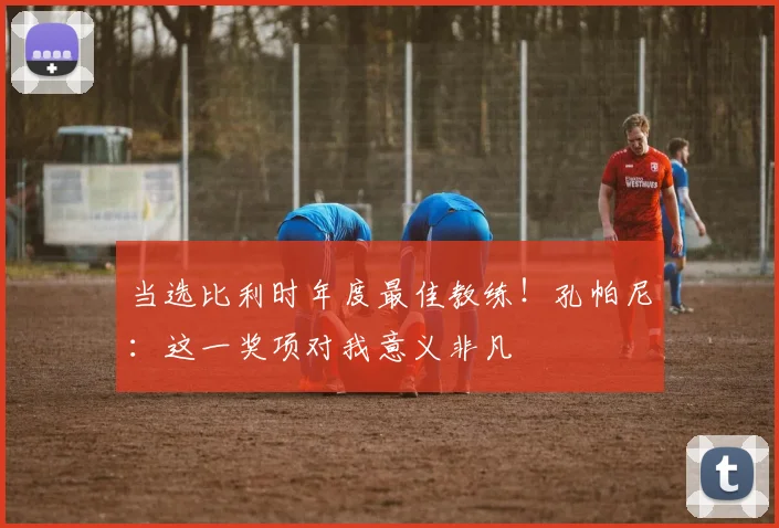 当选比利时年度最佳教练！孔帕尼：这一奖项对我意义非凡