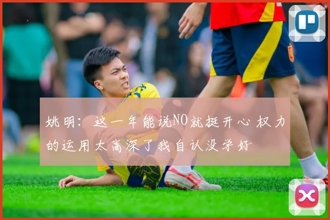 姚明：这一年能说NO就挺开心 权力的运用太高深了我自认没学好