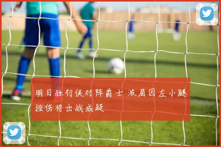 明日独行侠对阵爵士 浓眉因左小腿挫伤将出战成疑