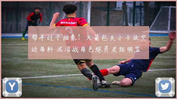 帮手过于抽象！火箭包夹小卡放空边角料 泥沼战角色球员差距明显
