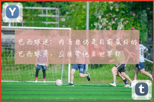 巴西球迷：内马尔仍是目前最好的巴西球员，应该带他去世界杯